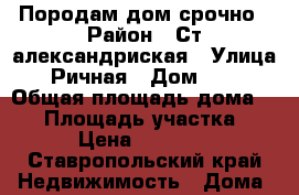 Породам дом срочно › Район ­ Ст александриская › Улица ­ Ричная › Дом ­ 36 › Общая площадь дома ­ 60 › Площадь участка ­ 16 › Цена ­ 500 000 - Ставропольский край Недвижимость » Дома, коттеджи, дачи продажа   